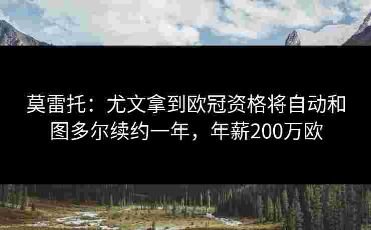 莫雷托：尤文拿到欧冠资格将自动和图多尔续约一年，年薪200万欧