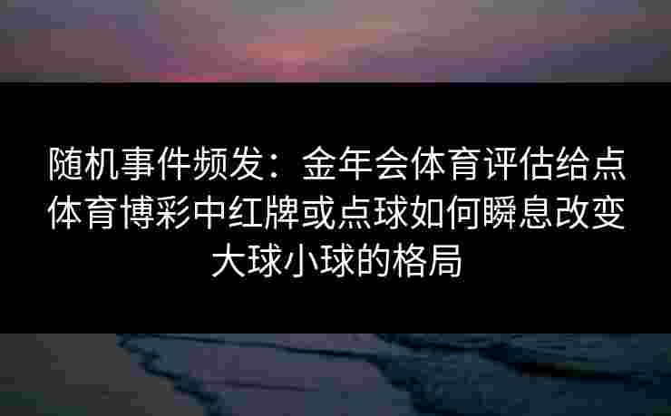 随机事件频发：金年会体育评估给点体育博彩中红牌或点球如何瞬息改变大球小球的格局