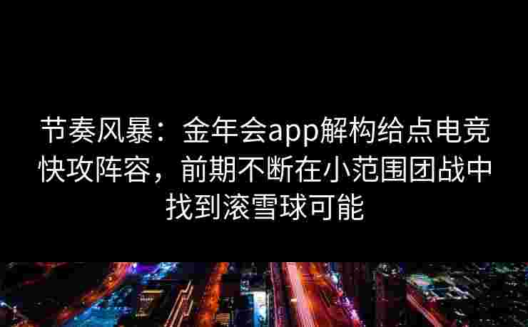节奏风暴：金年会app解构给点电竞快攻阵容，前期不断在小范围团战中找到滚雪球可能