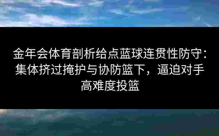 金年会体育剖析给点蓝球连贯性防守：集体挤过掩护与协防篮下，逼迫对手高难度投篮