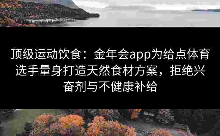 顶级运动饮食：金年会app为给点体育选手量身打造天然食材方案，拒绝兴奋剂与不健康补给