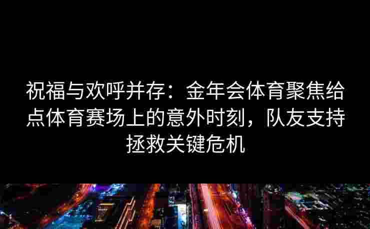 祝福与欢呼并存：金年会体育聚焦给点体育赛场上的意外时刻，队友支持拯救关键危机