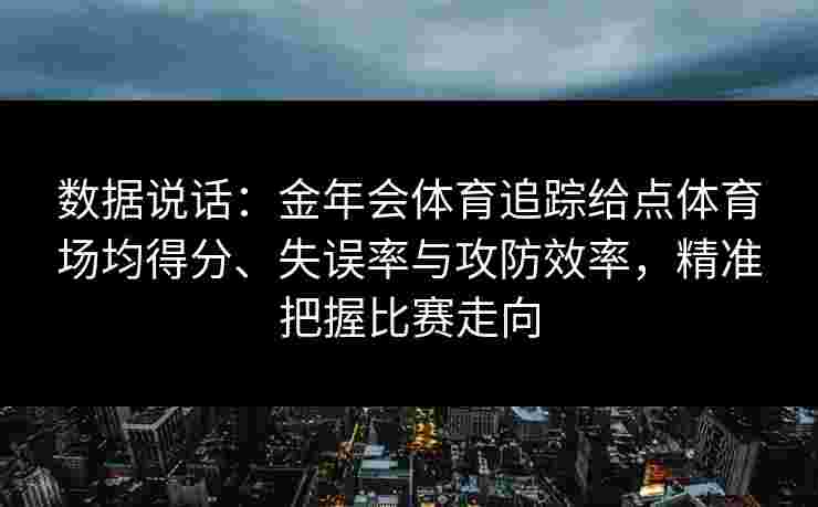 数据说话：金年会体育追踪给点体育场均得分、失误率与攻防效率，精准把握比赛走向
