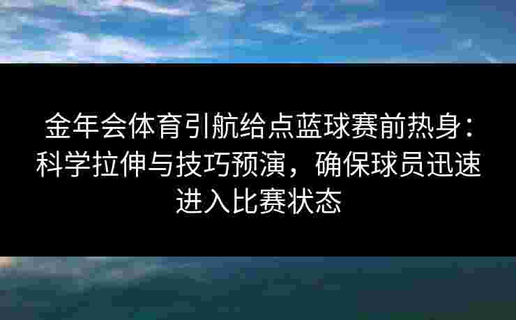 金年会体育引航给点蓝球赛前热身：科学拉伸与技巧预演，确保球员迅速进入比赛状态