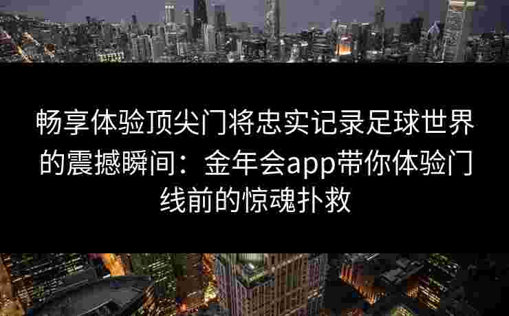 畅享体验顶尖门将忠实记录足球世界的震撼瞬间：金年会app带你体验门线前的惊魂扑救