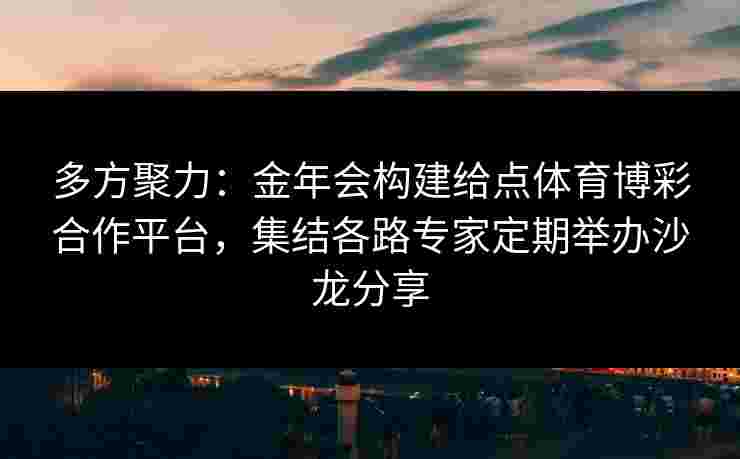 多方聚力：金年会构建给点体育博彩合作平台，集结各路专家定期举办沙龙分享