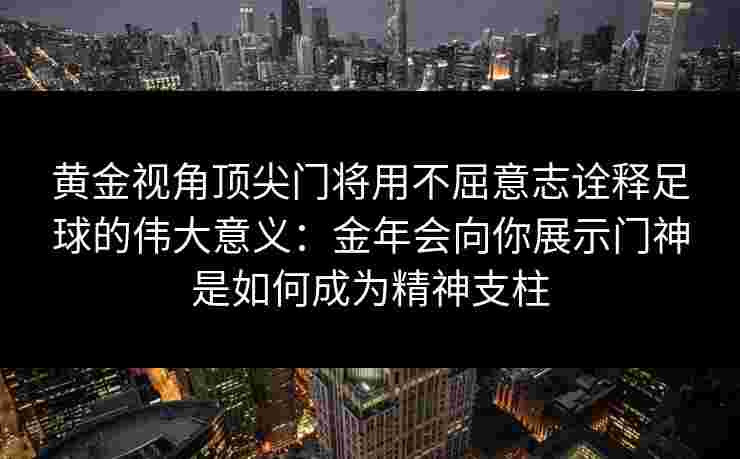黄金视角顶尖门将用不屈意志诠释足球的伟大意义：金年会向你展示门神是如何成为精神支柱