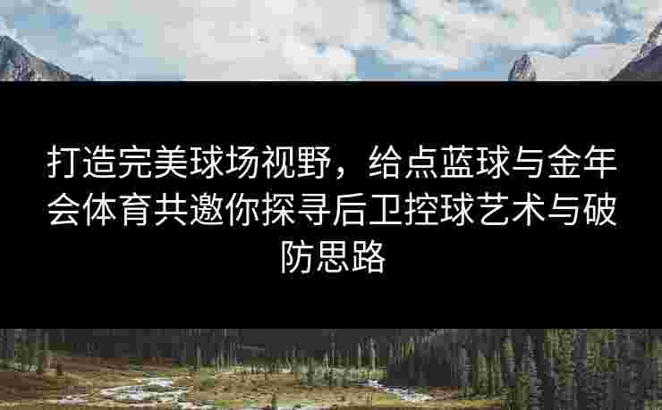 打造完美球场视野，给点蓝球与金年会体育共邀你探寻后卫控球艺术与破防思路