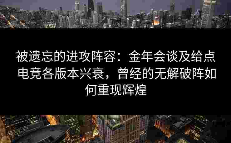 被遗忘的进攻阵容：金年会谈及给点电竞各版本兴衰，曾经的无解破阵如何重现辉煌
