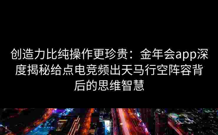 创造力比纯操作更珍贵：金年会app深度揭秘给点电竞频出天马行空阵容背后的思维智慧