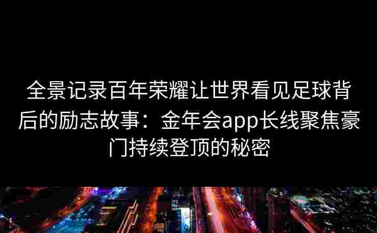 全景记录百年荣耀让世界看见足球背后的励志故事：金年会app长线聚焦豪门持续登顶的秘密