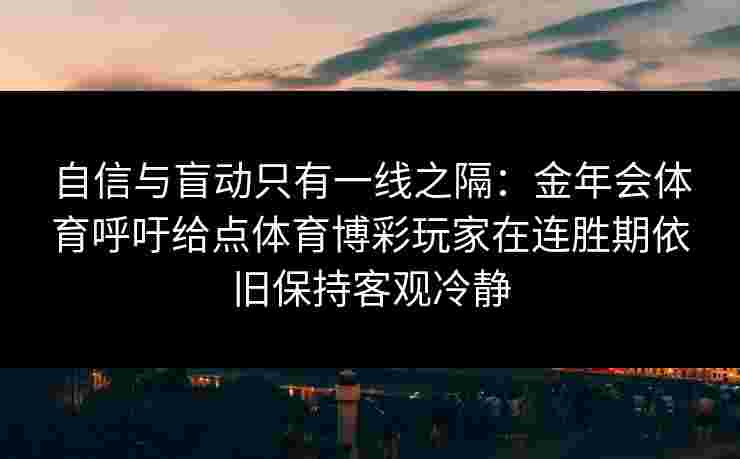 自信与盲动只有一线之隔：金年会体育呼吁给点体育博彩玩家在连胜期依旧保持客观冷静