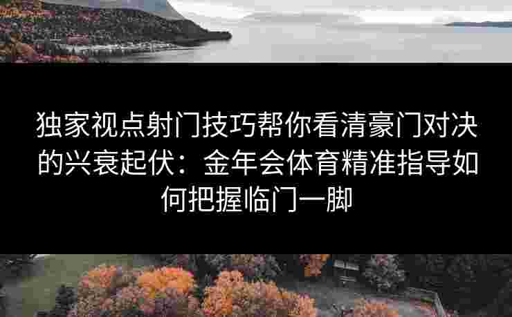 独家视点射门技巧帮你看清豪门对决的兴衰起伏：金年会体育精准指导如何把握临门一脚