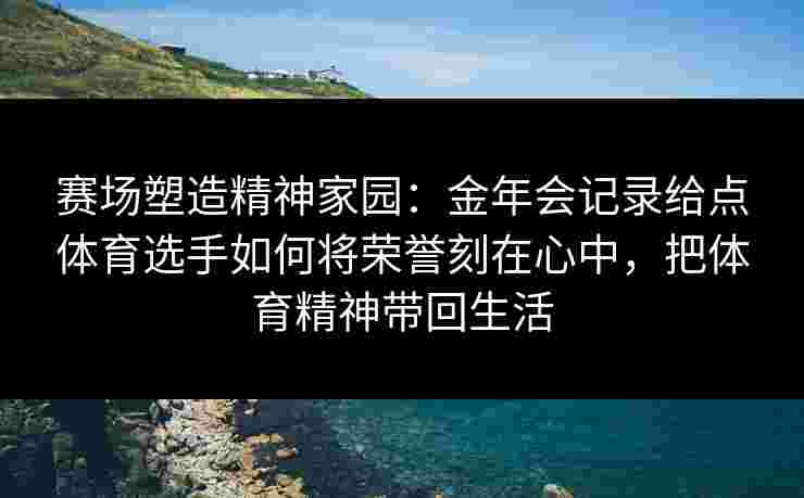 赛场塑造精神家园:金年会记录给点体育选手如何将荣誉刻在心中,把体育精神带回生活 赛场塑造精神家园:金年会记录给点体育选手如何将荣誉刻在心中,把体育精神带回生活