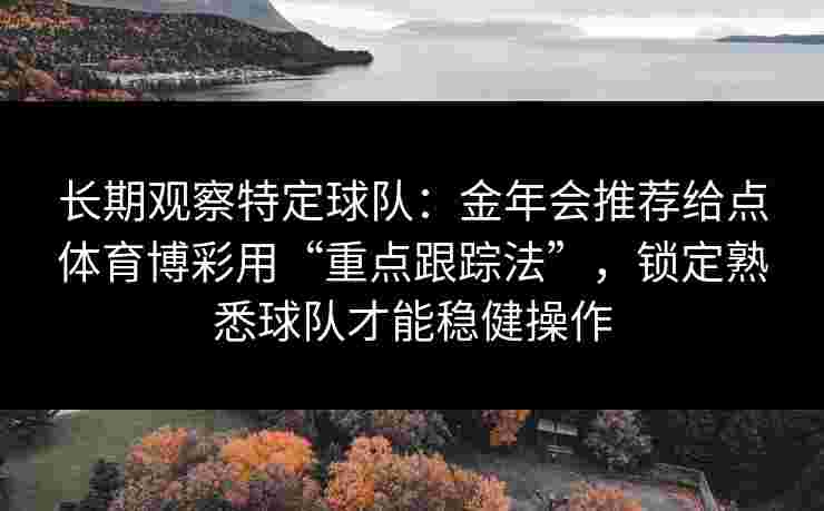 长期观察特定球队：金年会推荐给点体育博彩用“重点跟踪法”，锁定熟悉球队才能稳健操作