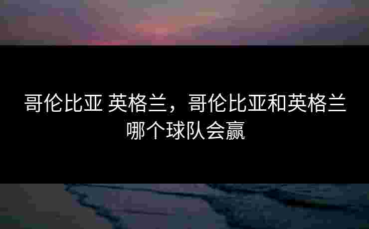 哥伦比亚 英格兰，哥伦比亚和英格兰哪个球队会赢