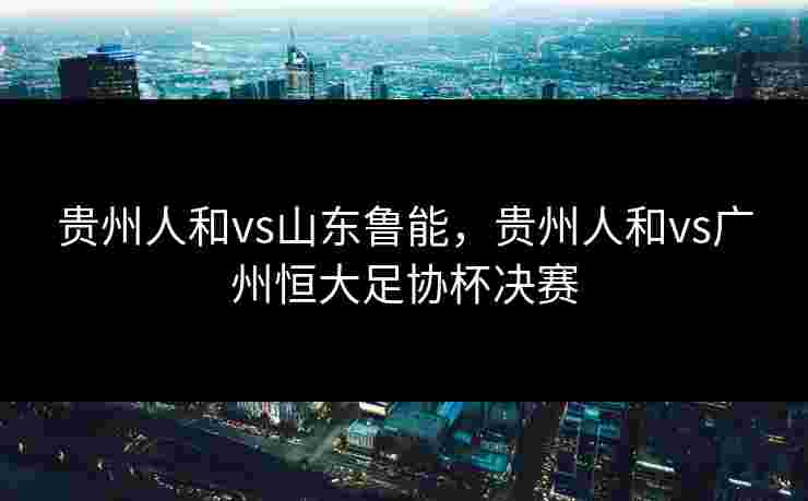 贵州人和vs山东鲁能，贵州人和vs广州恒大足协杯决赛
