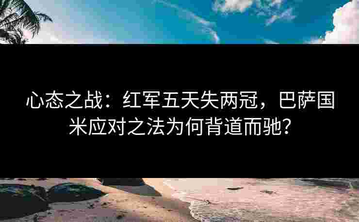心态之战：红军五天失两冠，巴萨国米应对之法为何背道而驰？
