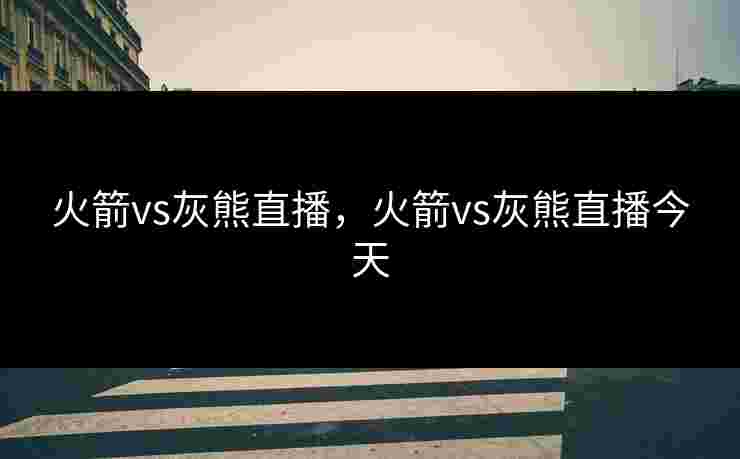 火箭vs灰熊直播，火箭vs灰熊直播今天