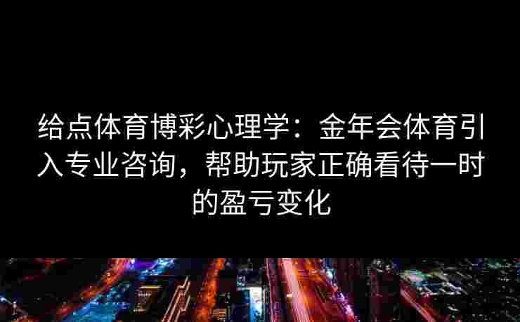 给点体育博彩心理学：金年会体育引入专业咨询，帮助玩家正确看待一时的盈亏变化