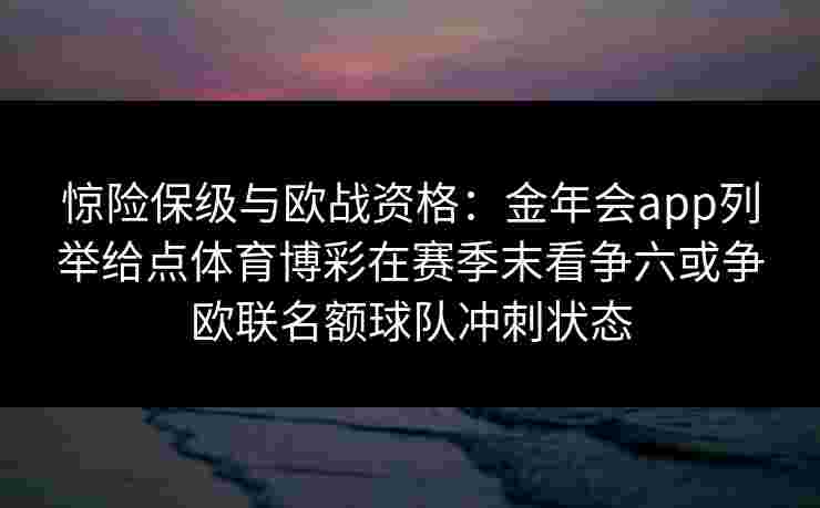 惊险保级与欧战资格：金年会app列举给点体育博彩在赛季末看争六或争欧联名额球队冲刺状态