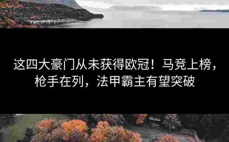 这四大豪门从未获得欧冠！马竞上榜，枪手在列，法甲霸主有望突破