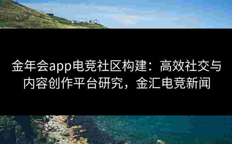 金年会app电竞社区构建：高效社交与内容创作平台研究，金汇电竞新闻