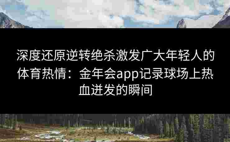 深度还原逆转绝杀激发广大年轻人的体育热情：金年会app记录球场上热血迸发的瞬间