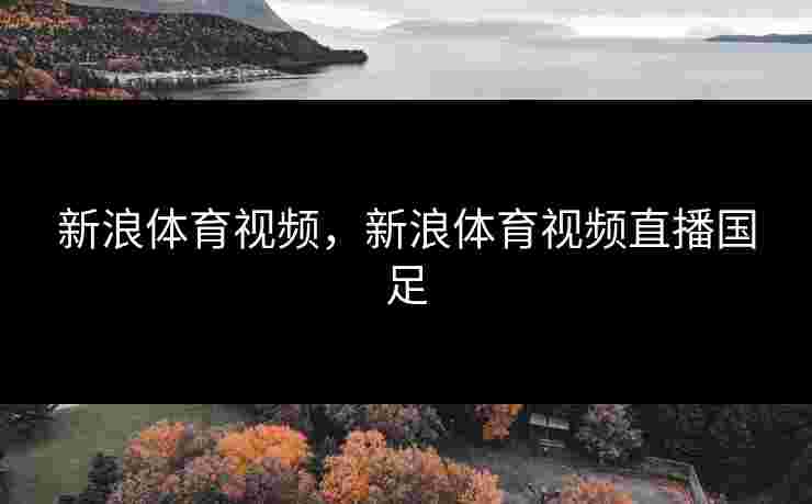 新浪体育视频,新浪体育视频直播国足 新浪体育视频,新浪体育视频直播国足