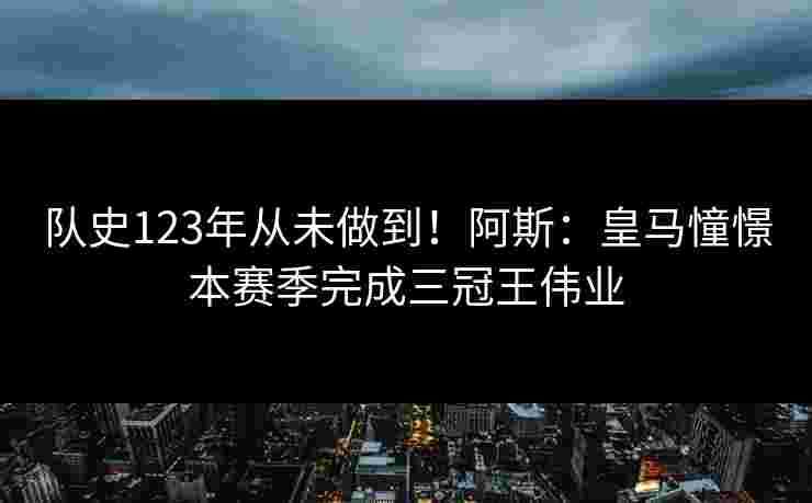 队史123年从未做到！阿斯：皇马憧憬本赛季完成三冠王伟业