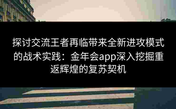 探讨交流王者再临带来全新进攻模式的战术实践：金年会app深入挖掘重返辉煌的复苏契机