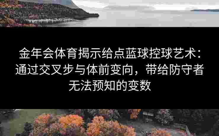 金年会体育揭示给点蓝球控球艺术：通过交叉步与体前变向，带给防守者无法预知的变数