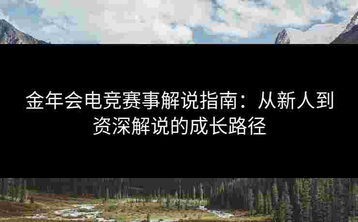 金年会电竞赛事解说指南：从新人到资深解说的成长路径