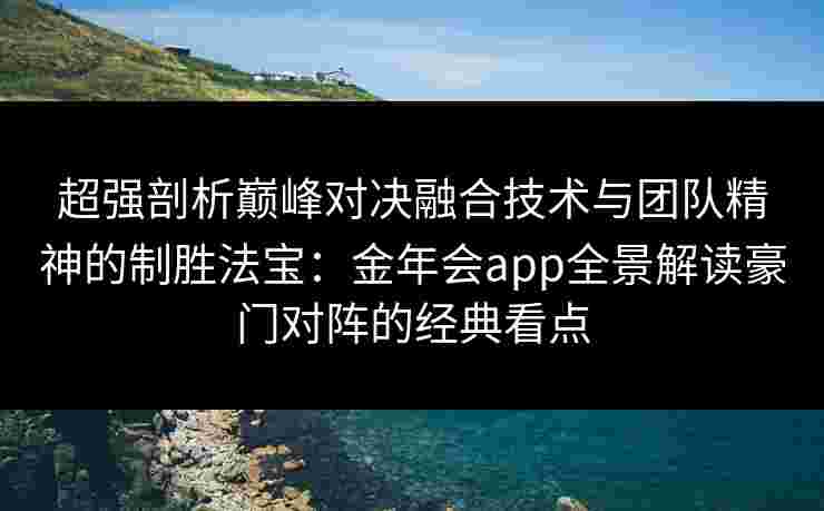 超强剖析巅峰对决融合技术与团队精神的制胜法宝：金年会app全景解读豪门对阵的经典看点