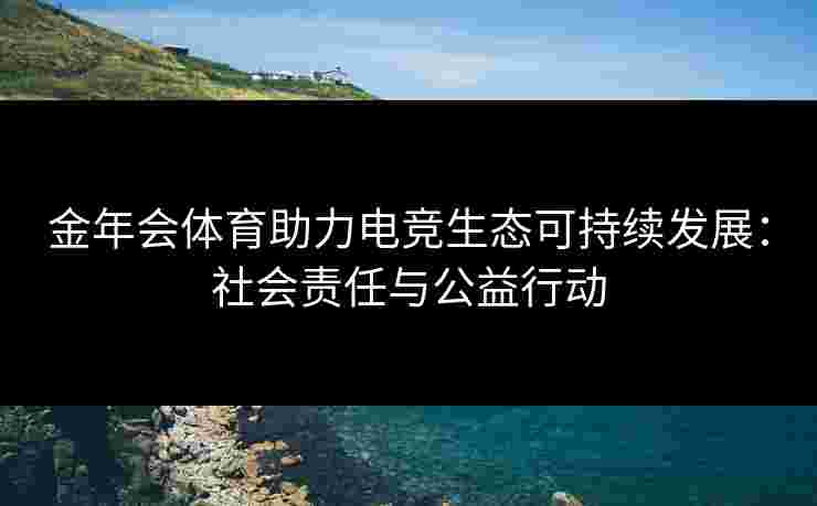 金年会体育助力电竞生态可持续发展：社会责任与公益行动