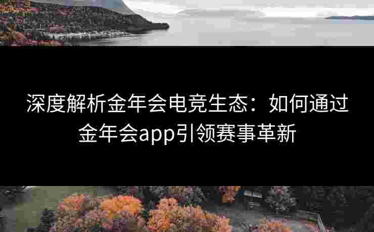 深度解析金年会电竞生态：如何通过金年会app引领赛事革新