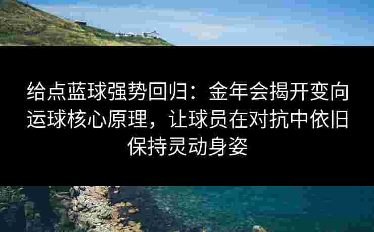给点蓝球强势回归：金年会揭开变向运球核心原理，让球员在对抗中依旧保持灵动身姿