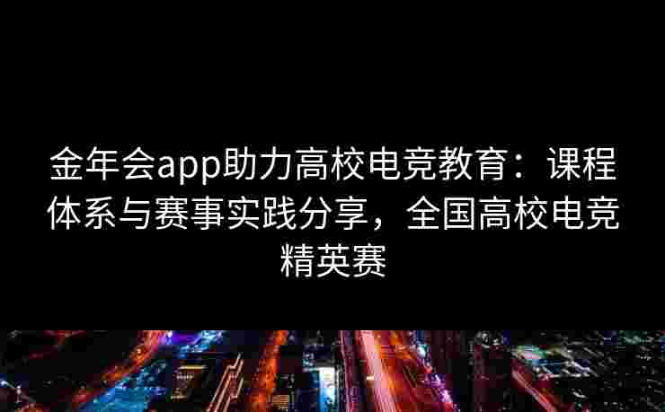 金年会app助力高校电竞教育：课程体系与赛事实践分享，全国高校电竞精英赛