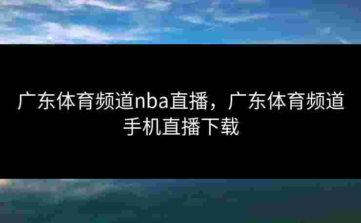 广东体育频道nba直播，广东体育频道手机直播下载