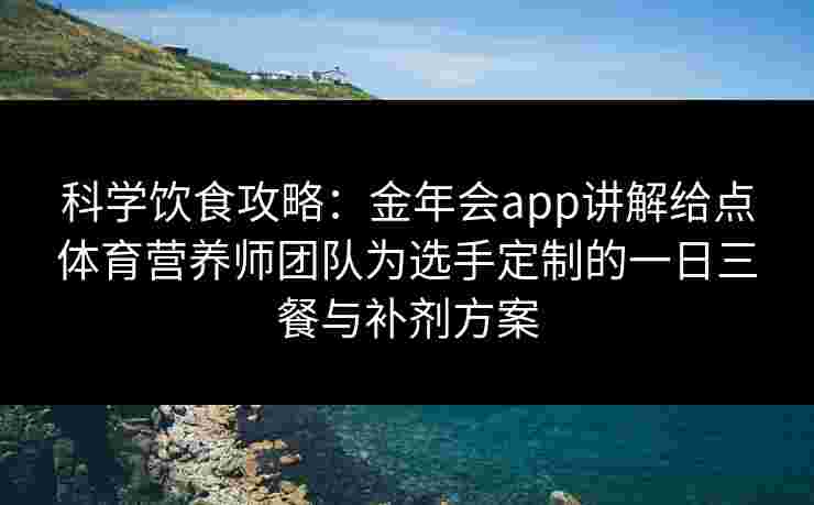科学饮食攻略：金年会app讲解给点体育营养师团队为选手定制的一日三餐与补剂方案