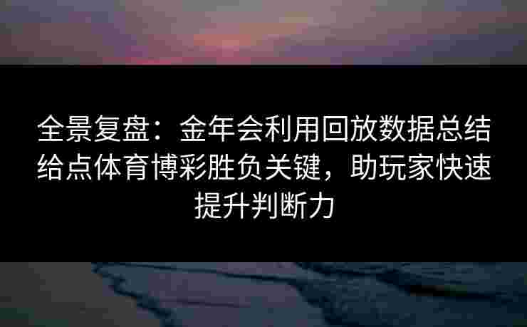 全景复盘：金年会利用回放数据总结给点体育博彩胜负关键，助玩家快速提升判断力