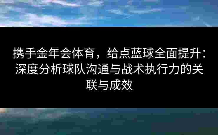 携手金年会体育，给点蓝球全面提升：深度分析球队沟通与战术执行力的关联与成效