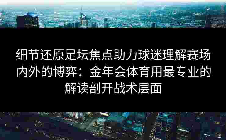 细节还原足坛焦点助力球迷理解赛场内外的博弈：金年会体育用最专业的解读剖开战术层面