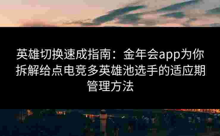 英雄切换速成指南：金年会app为你拆解给点电竞多英雄池选手的适应期管理方法