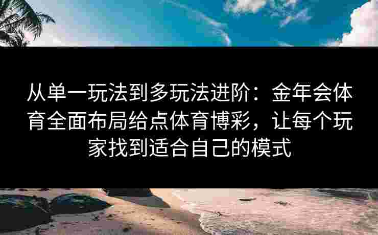 从单一玩法到多玩法进阶：金年会体育全面布局给点体育博彩，让每个玩家找到适合自己的模式