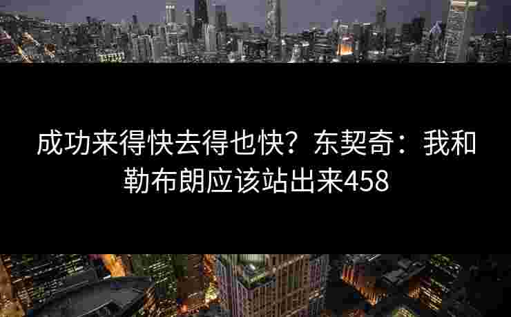 成功来得快去得也快？东契奇：我和勒布朗应该站出来458