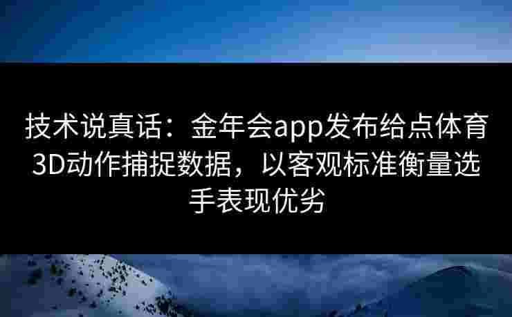 技术说真话：金年会app发布给点体育3D动作捕捉数据，以客观标准衡量选手表现优劣