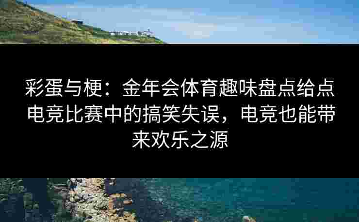 彩蛋与梗：金年会体育趣味盘点给点电竞比赛中的搞笑失误，电竞也能带来欢乐之源