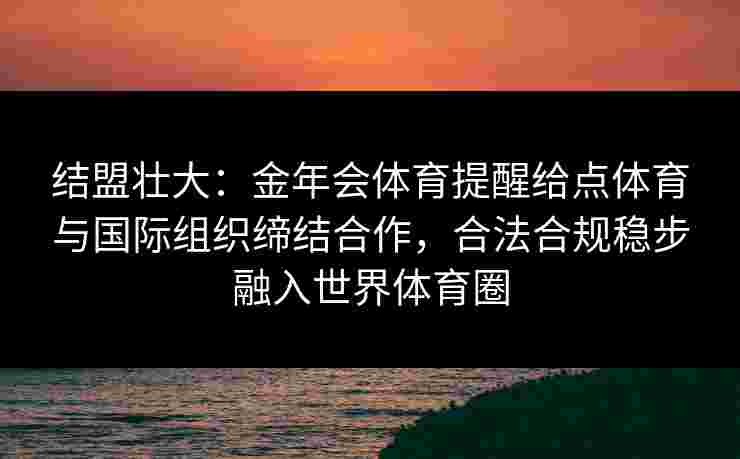 结盟壮大：金年会体育提醒给点体育与国际组织缔结合作，合法合规稳步融入世界体育圈